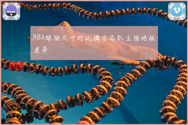 NBA球场尺寸对比揭示各队主场地板差异