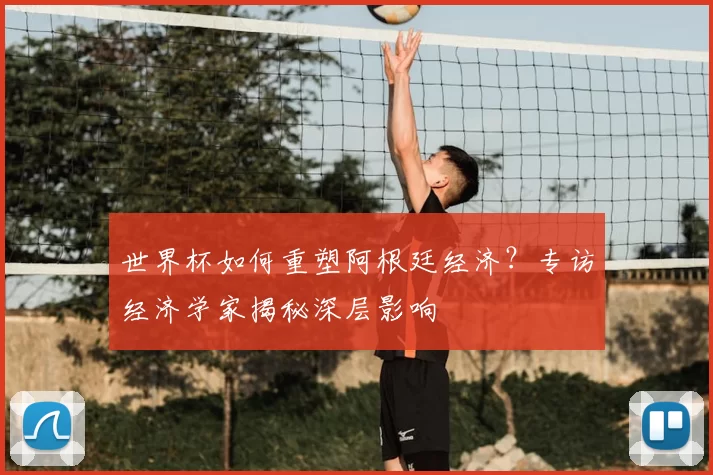 世界杯如何重塑阿根廷经济？专访经济学家揭秘深层影响