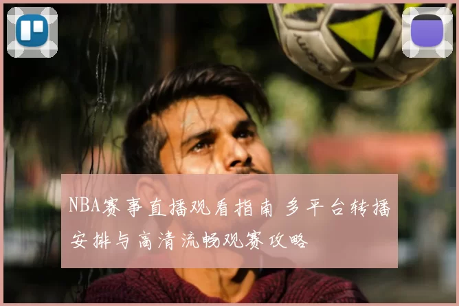 NBA赛事直播观看指南 多平台转播安排与高清流畅观赛攻略