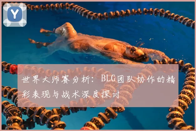 世界大师赛分析:BLG团队协作的精彩表现与战术深度探讨