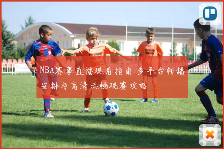 NBA赛事直播观看指南 多平台转播安排与高清流畅观赛攻略