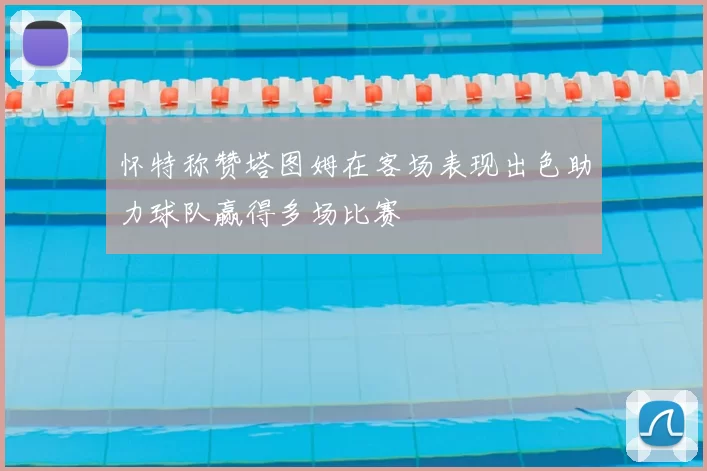 怀特称赞塔图姆在客场表现出色助力球队赢得多场比赛
