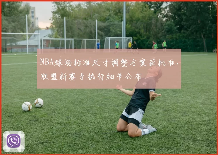 NBA球场标准尺寸调整方案获批准,联盟新赛季执行细节公布