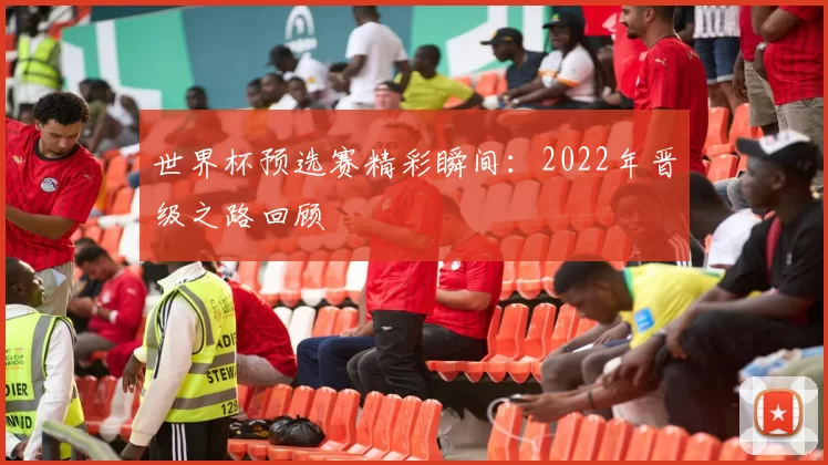 世界杯预选赛精彩瞬间:2022年晋级之路回顾