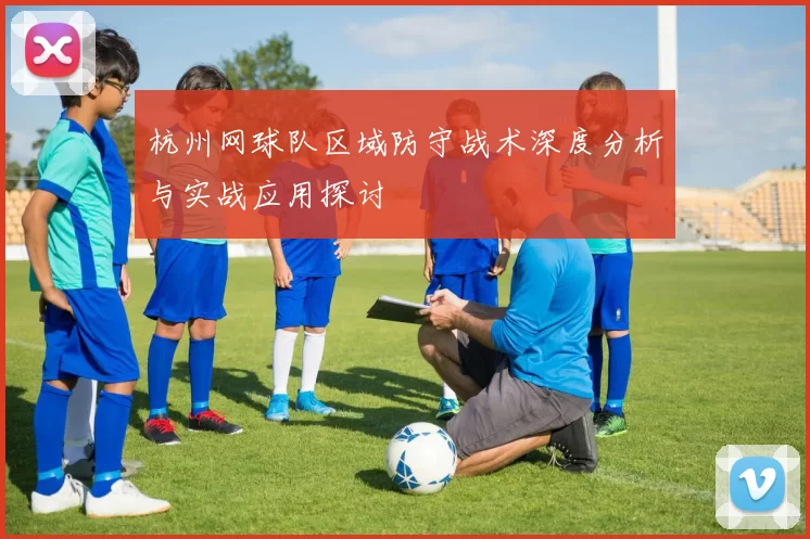 杭州网球队区域防守战术深度分析与实战应用探讨