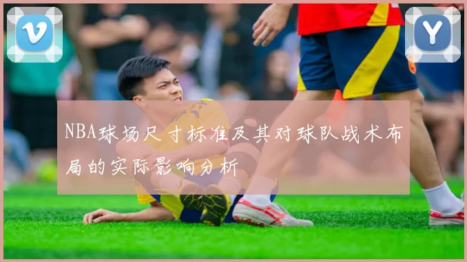 NBA球场尺寸标准及其对球队战术布局的实际影响分析