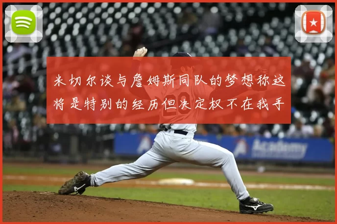 米切尔谈与詹姆斯同队的梦想称这将是特别的经历但决定权不在我手中