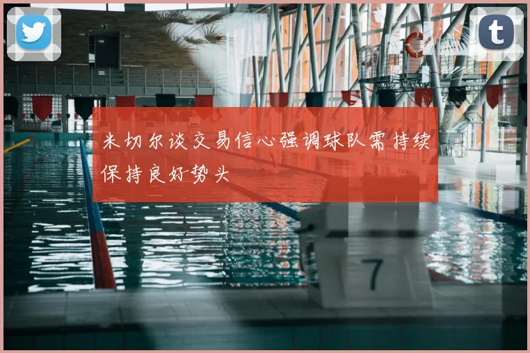米切尔谈交易信心强调球队需持续保持良好势头