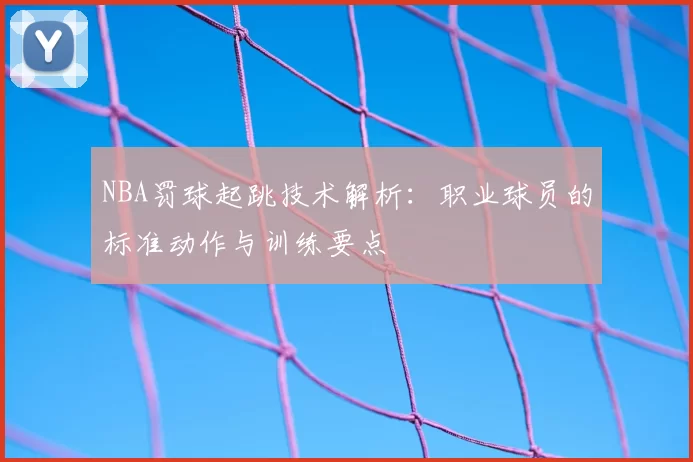 NBA罚球起跳技术解析：职业球员的标准动作与训练要点