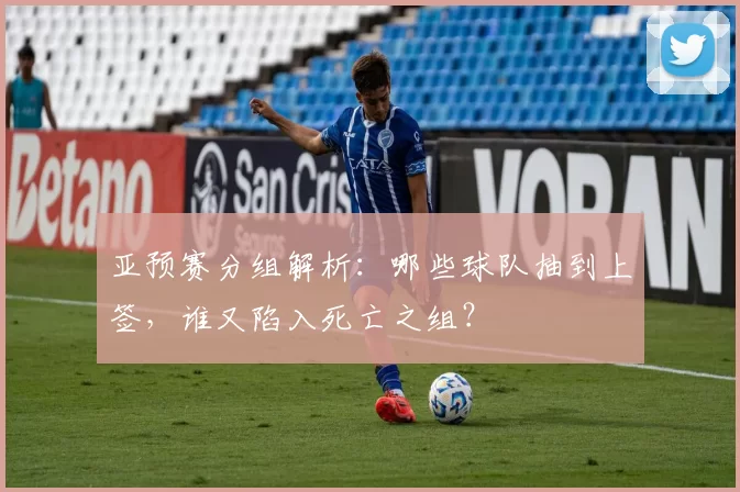 亚预赛分组解析：哪些球队抽到上签，谁又陷入死亡之组？
