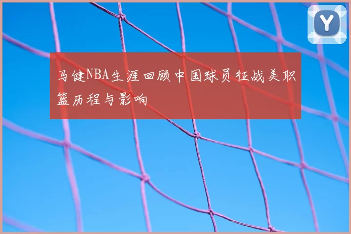 马健NBA生涯回顾中国球员征战美职篮历程与影响