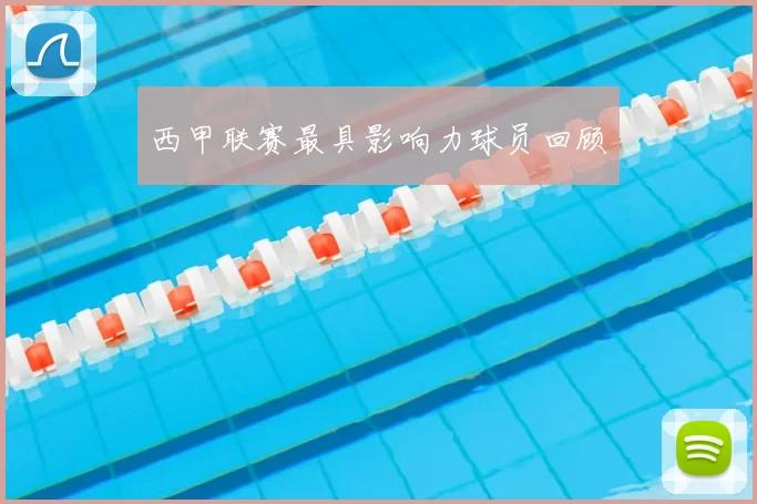 西甲联赛最具影响力球员回顾