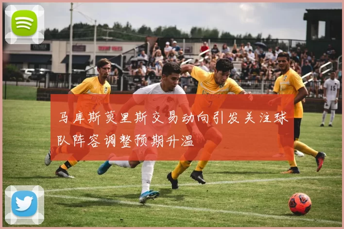 马库斯莫里斯交易动向引发关注球队阵容调整预期升温