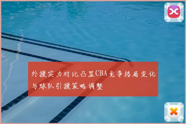 外援实力对比凸显CBA竞争格局变化与球队引援策略调整