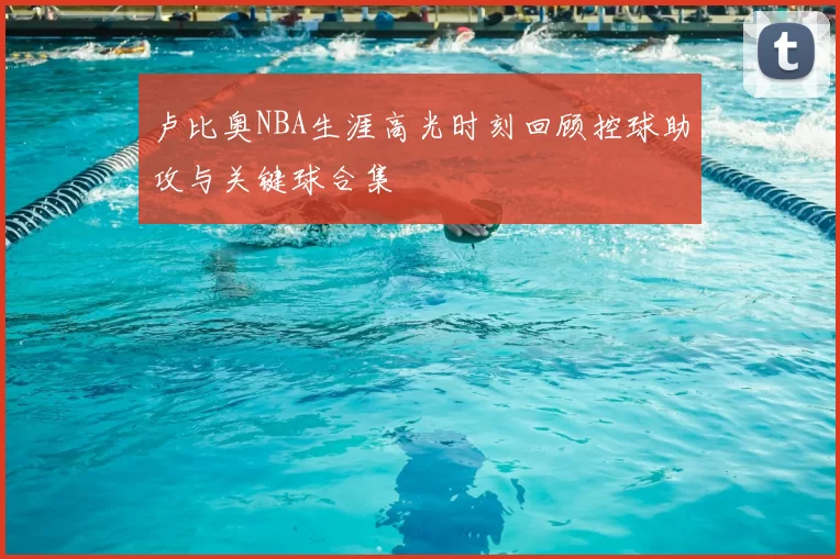 卢比奥NBA生涯高光时刻回顾控球助攻与关键球合集