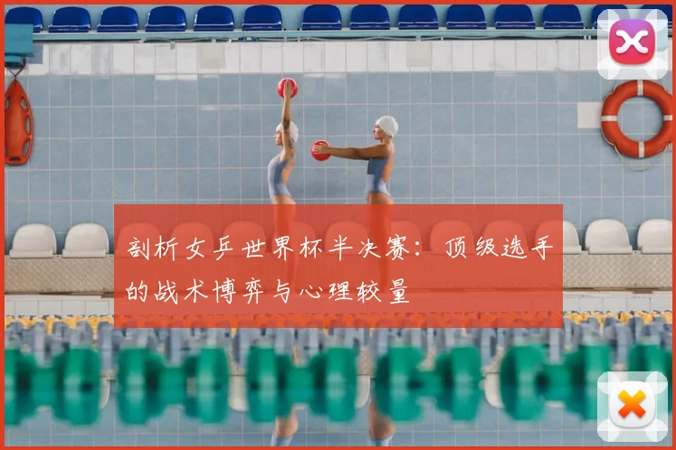 剖析女乒世界杯半决赛:顶级选手的战术博弈与心理较量