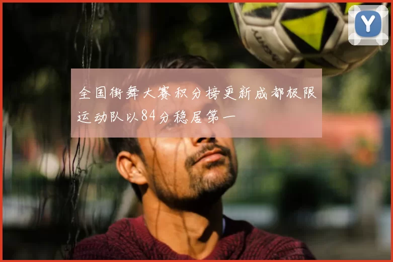 全国街舞大赛积分榜更新成都极限运动队以84分稳居第一