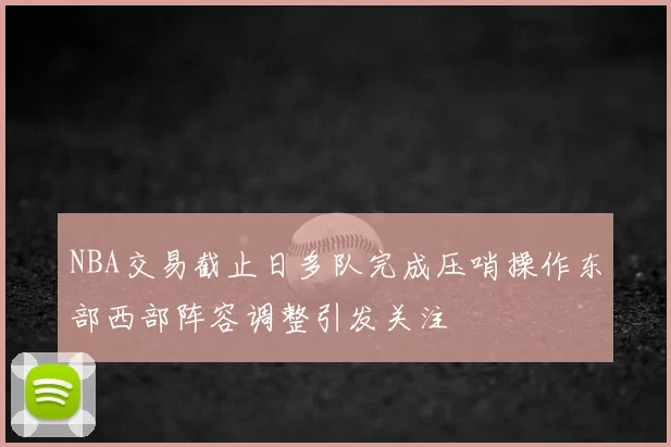 NBA交易截止日多队完成压哨操作东部西部阵容调整引发关注