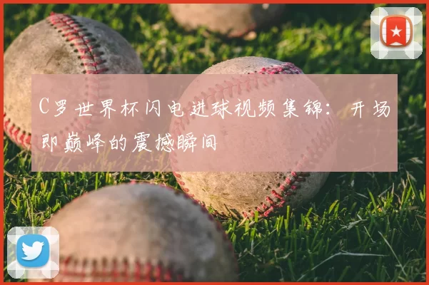 C罗世界杯闪电进球视频集锦：开场即巅峰的震撼瞬间