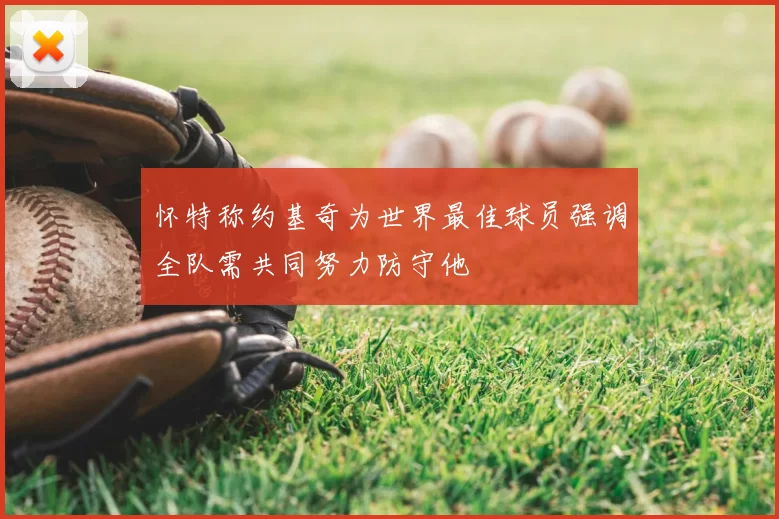 怀特称约基奇为世界最佳球员强调全队需共同努力防守他