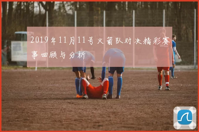2019年11月11号火箭队对决精彩赛事回顾与分析