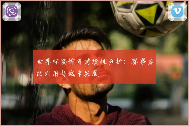 世界杯场馆可持续性分析:赛事后的利用与城市发展