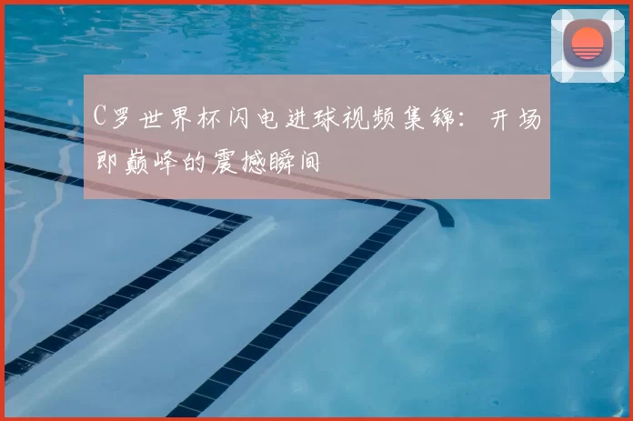 C罗世界杯闪电进球视频集锦:开场即巅峰的震撼瞬间