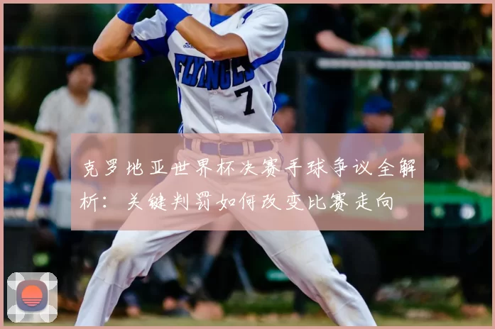 克罗地亚世界杯决赛手球争议全解析:关键判罚如何改变比赛走向