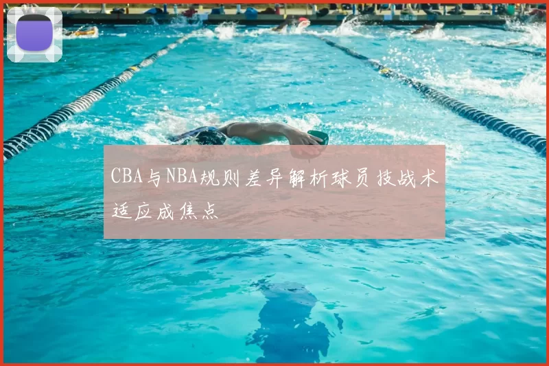 CBA与NBA规则差异解析球员技战术适应成焦点