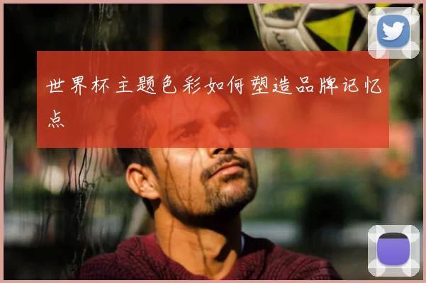 世界杯主题色彩如何塑造品牌记忆点