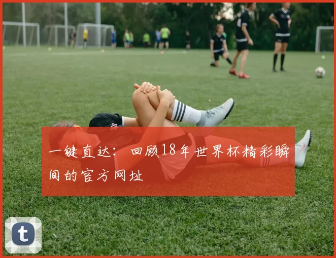 一键直达：回顾18年世界杯精彩瞬间的官方网址