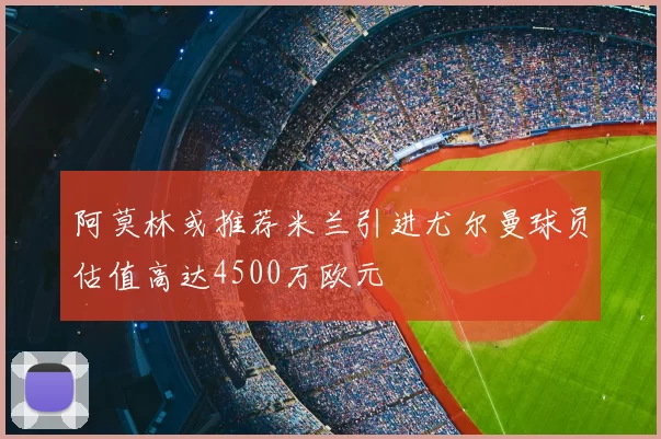 阿莫林或推荐米兰引进尤尔曼球员估值高达4500万欧元
