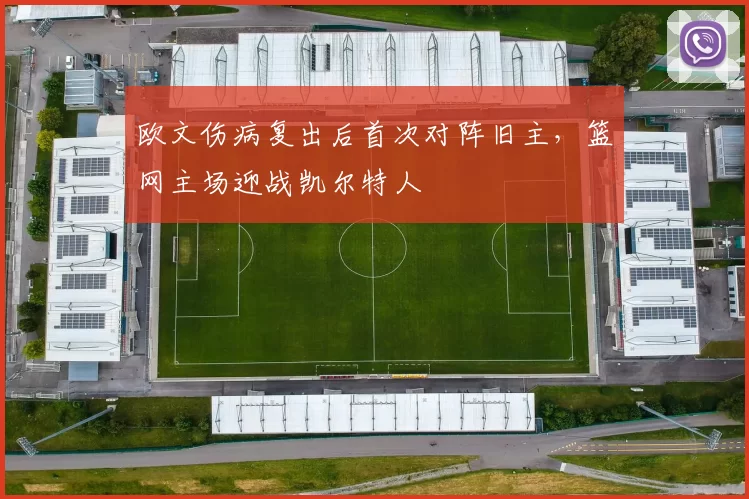 欧文伤病复出后首次对阵旧主,篮网主场迎战凯尔特人
