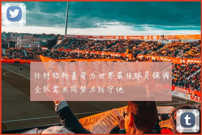 怀特称约基奇为世界最佳球员强调全队需共同努力防守他