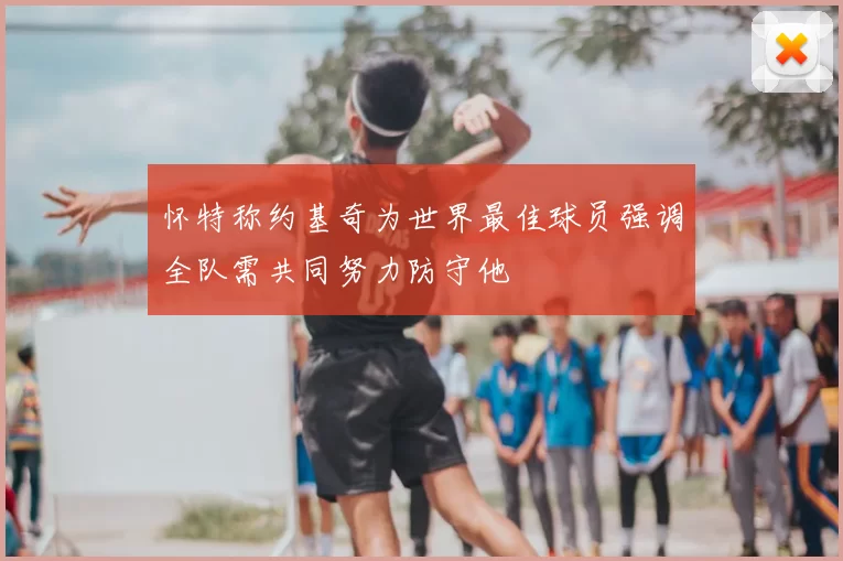 怀特称约基奇为世界最佳球员强调全队需共同努力防守他