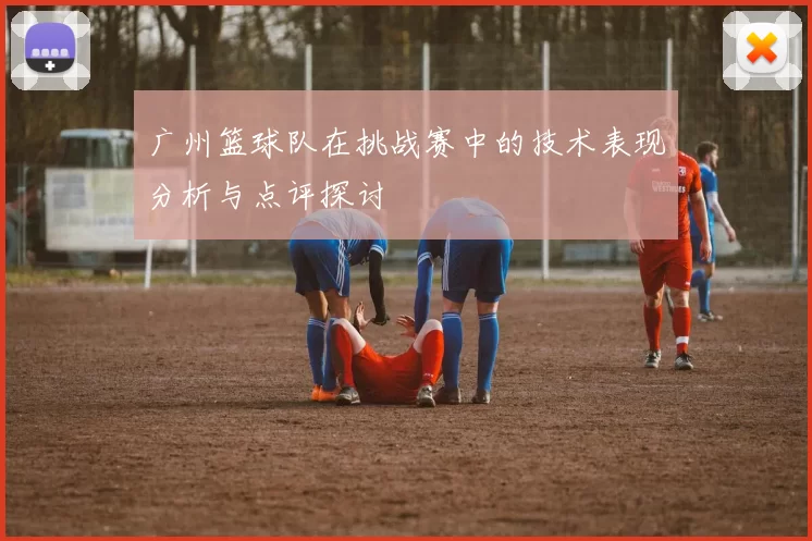 广州篮球队在挑战赛中的技术表现分析与点评探讨