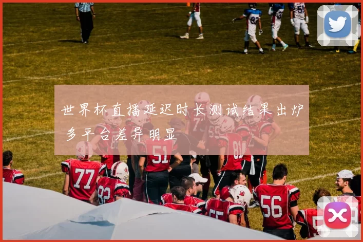 世界杯直播延迟时长测试结果出炉 多平台差异明显