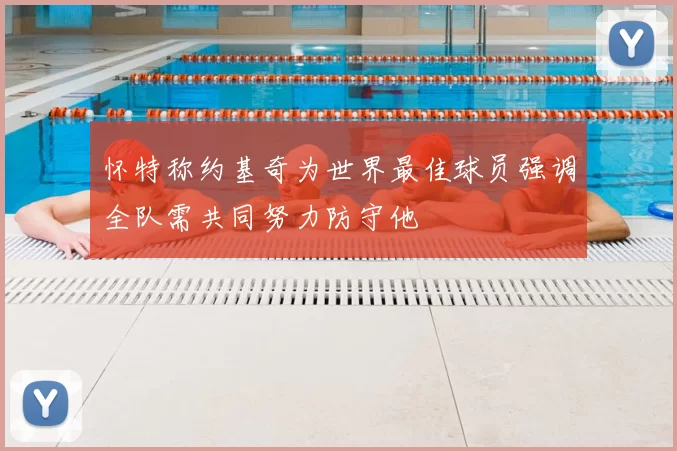 怀特称约基奇为世界最佳球员强调全队需共同努力防守他