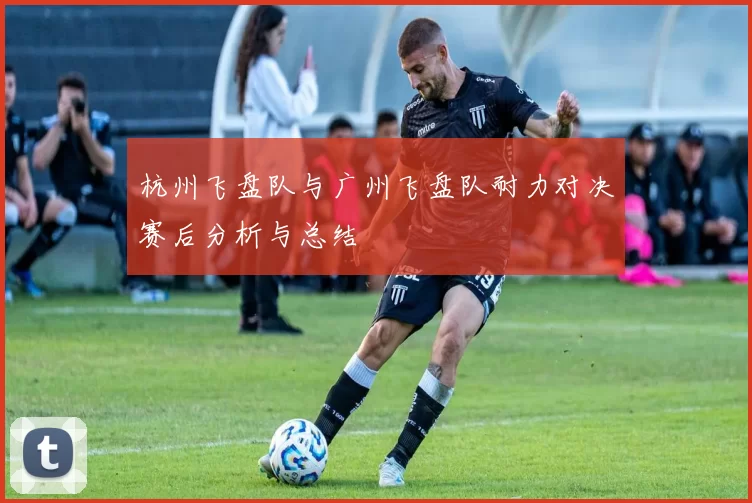 杭州飞盘队与广州飞盘队耐力对决赛后分析与总结