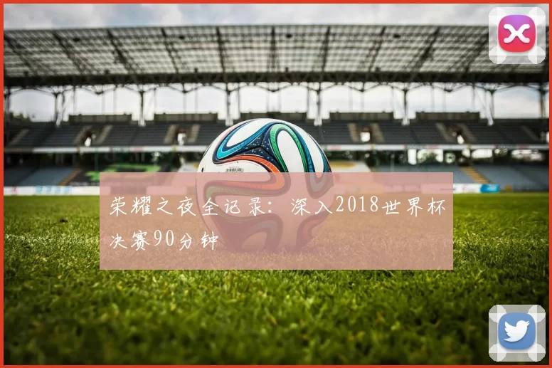 荣耀之夜全记录:深入2018世界杯决赛90分钟