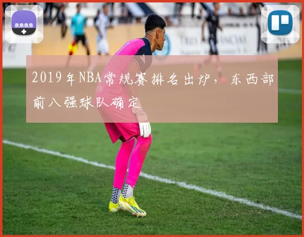 2019年NBA常规赛排名出炉,东西部前八强球队确定