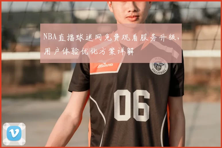 NBA直播球迷网免费观看服务升级,用户体验优化方案详解