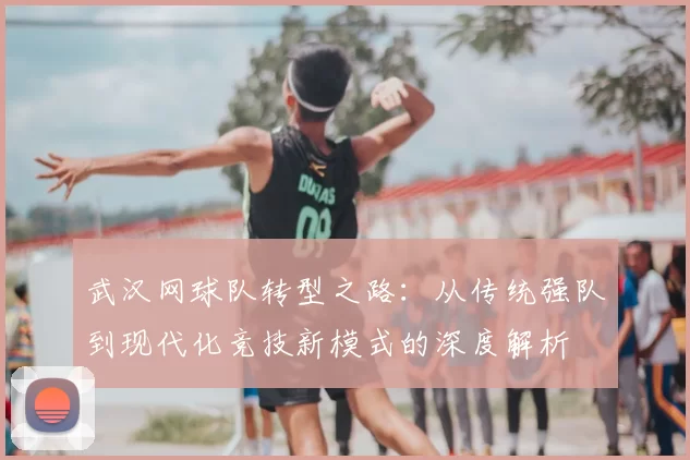 武汉网球队转型之路：从传统强队到现代化竞技新模式的深度解析
