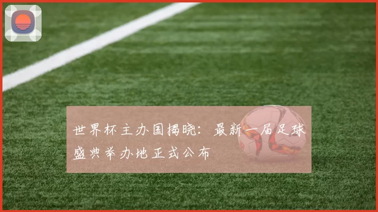 世界杯主办国揭晓:最新一届足球盛典举办地正式公布