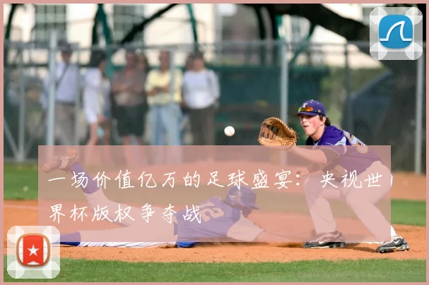 一场价值亿万的足球盛宴：央视世界杯版权争夺战