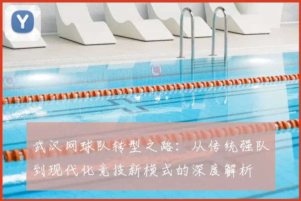 武汉网球队转型之路:从传统强队到现代化竞技新模式的深度解析