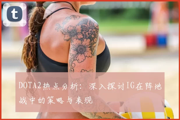 DOTA2热点分析:深入探讨IG在阵地战中的策略与表现