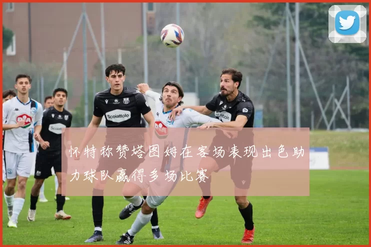 怀特称赞塔图姆在客场表现出色助力球队赢得多场比赛