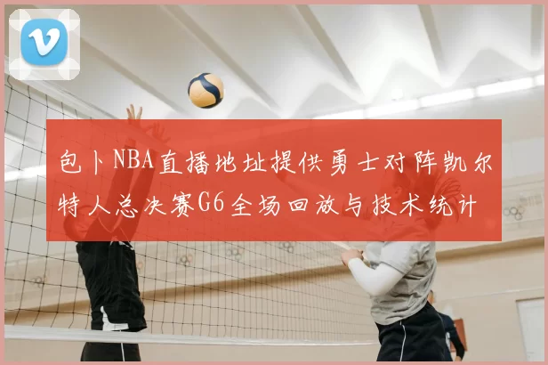 包卜NBA直播地址提供勇士对阵凯尔特人总决赛G6全场回放与技术统计