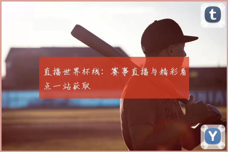 直播世界杯线:赛事直播与精彩看点一站获取